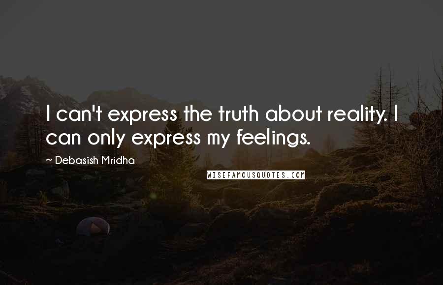 Debasish Mridha Quotes: I can't express the truth about reality. I can only express my feelings.