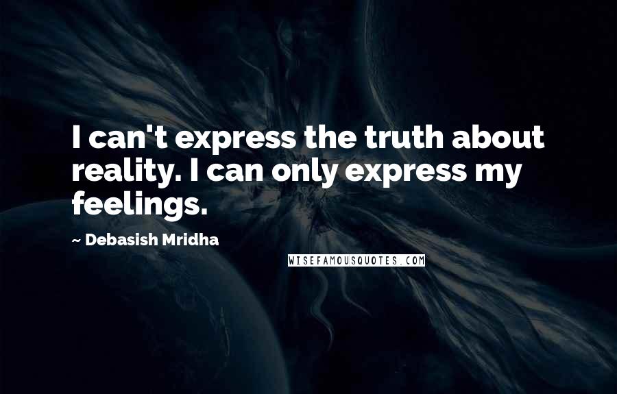 Debasish Mridha Quotes: I can't express the truth about reality. I can only express my feelings.