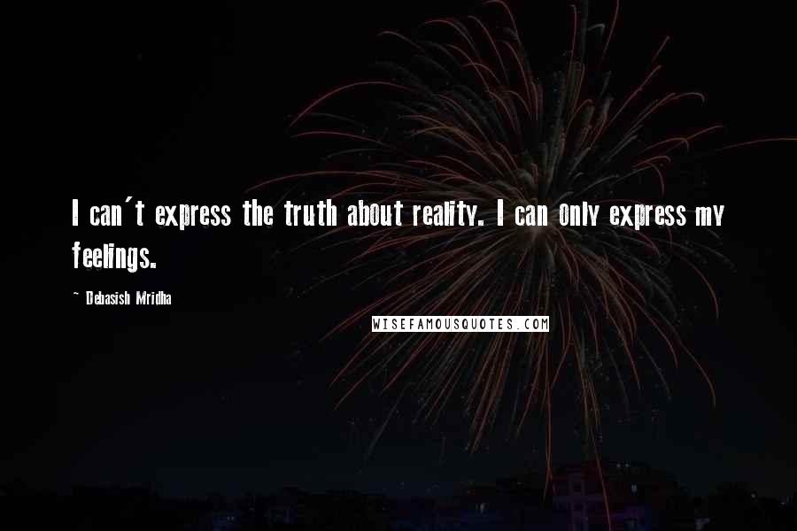 Debasish Mridha Quotes: I can't express the truth about reality. I can only express my feelings.
