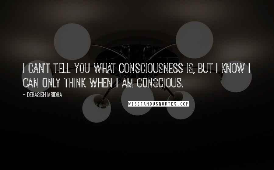 Debasish Mridha Quotes: I can't tell you what consciousness is, but I know I can only think when I am conscious.