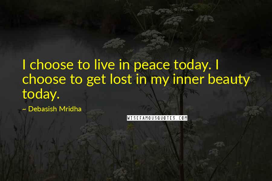 Debasish Mridha Quotes: I choose to live in peace today. I choose to get lost in my inner beauty today.