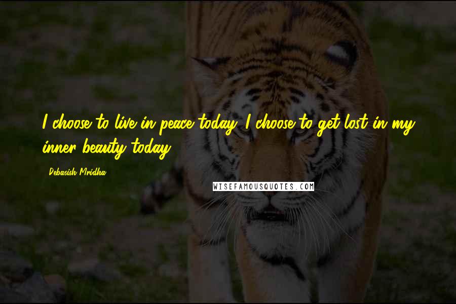 Debasish Mridha Quotes: I choose to live in peace today. I choose to get lost in my inner beauty today.