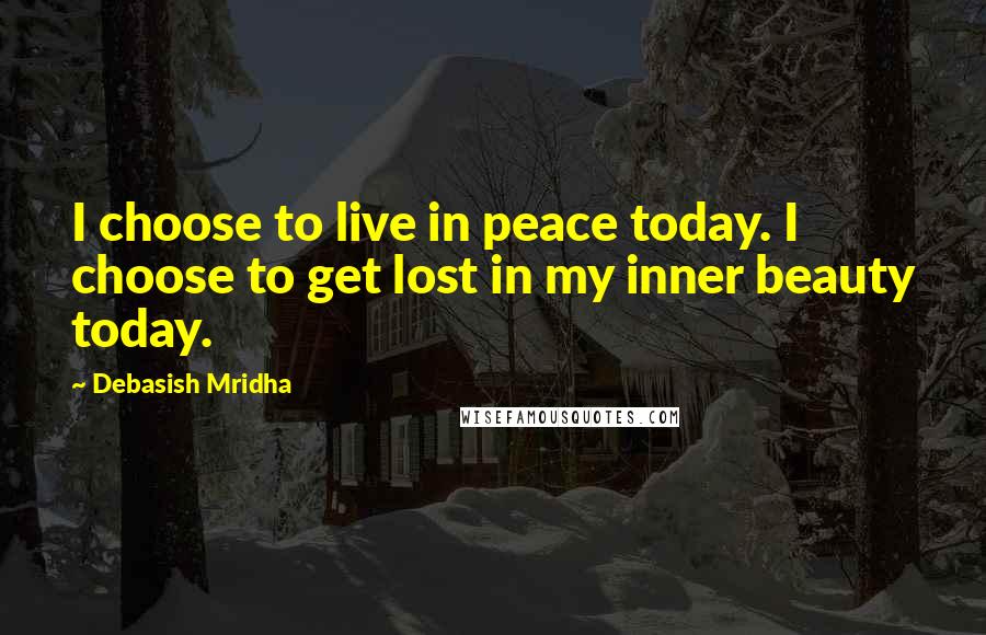 Debasish Mridha Quotes: I choose to live in peace today. I choose to get lost in my inner beauty today.