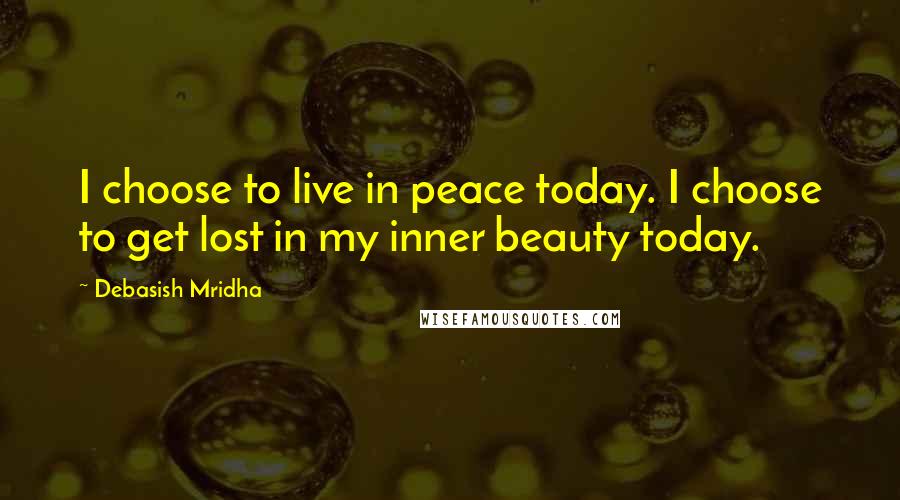 Debasish Mridha Quotes: I choose to live in peace today. I choose to get lost in my inner beauty today.