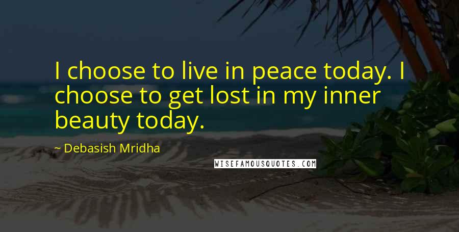Debasish Mridha Quotes: I choose to live in peace today. I choose to get lost in my inner beauty today.