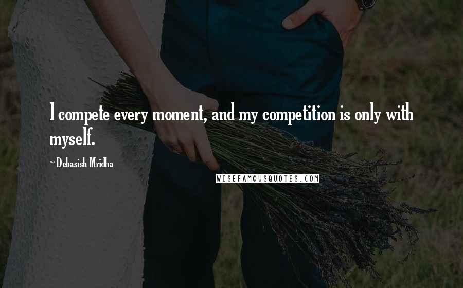 Debasish Mridha Quotes: I compete every moment, and my competition is only with myself.