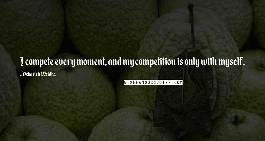 Debasish Mridha Quotes: I compete every moment, and my competition is only with myself.