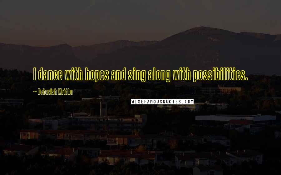 Debasish Mridha Quotes: I dance with hopes and sing along with possibilities.