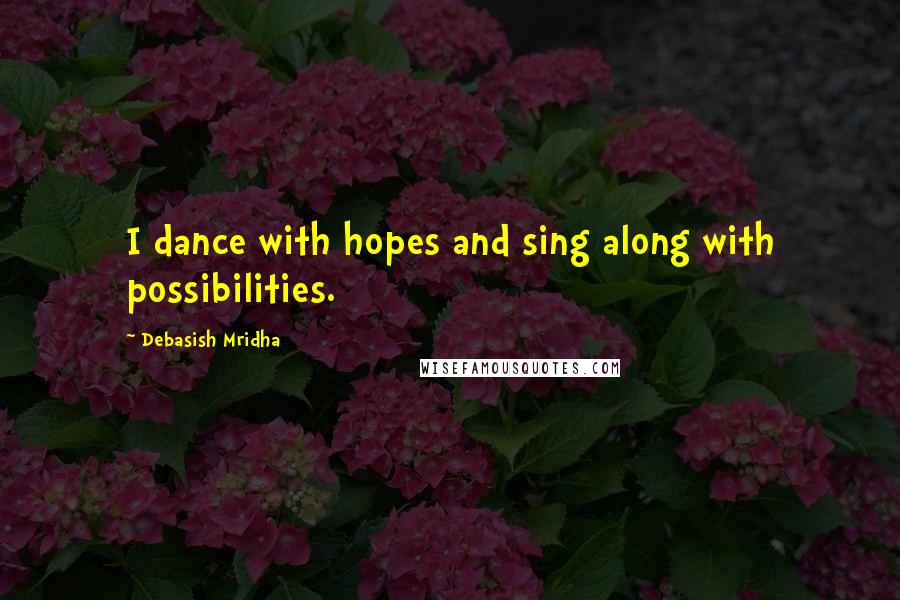 Debasish Mridha Quotes: I dance with hopes and sing along with possibilities.