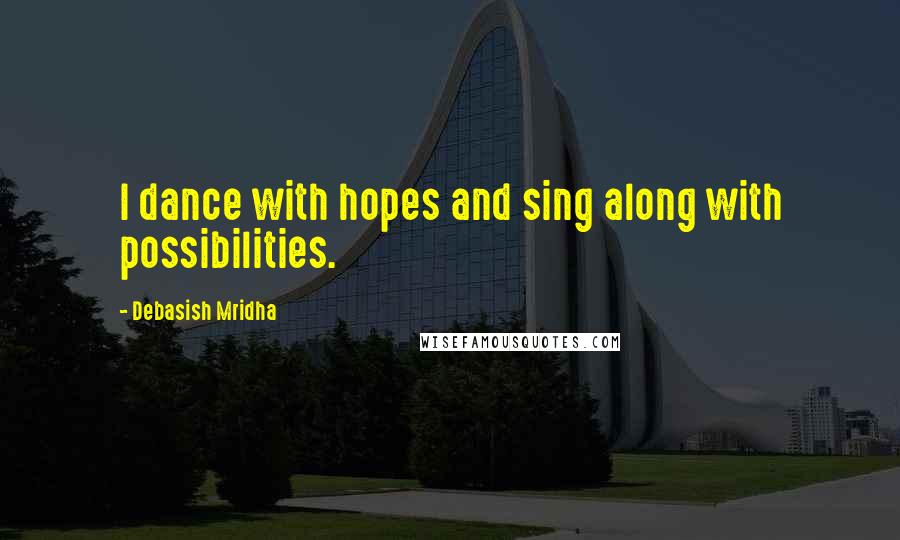 Debasish Mridha Quotes: I dance with hopes and sing along with possibilities.