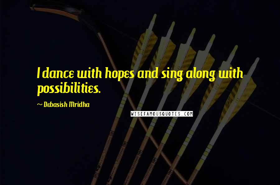 Debasish Mridha Quotes: I dance with hopes and sing along with possibilities.