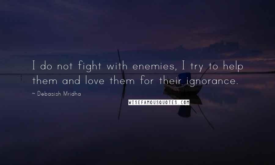 Debasish Mridha Quotes: I do not fight with enemies, I try to help them and love them for their ignorance.