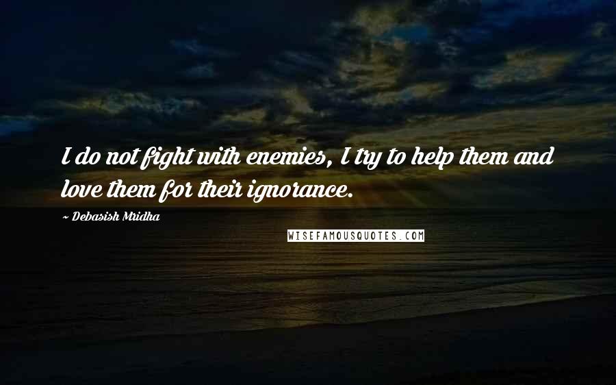 Debasish Mridha Quotes: I do not fight with enemies, I try to help them and love them for their ignorance.