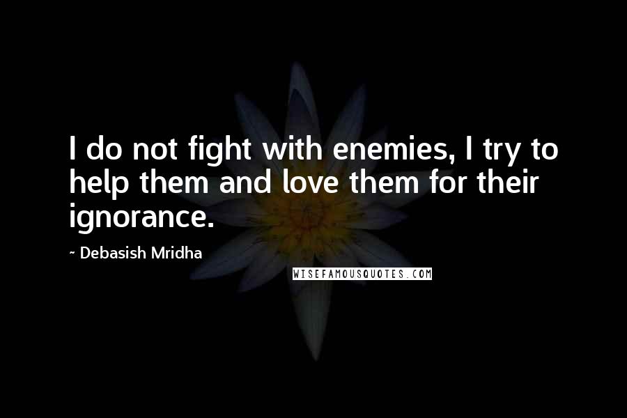Debasish Mridha Quotes: I do not fight with enemies, I try to help them and love them for their ignorance.