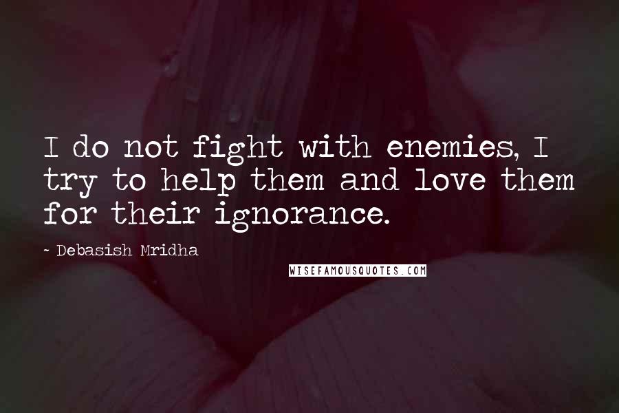 Debasish Mridha Quotes: I do not fight with enemies, I try to help them and love them for their ignorance.