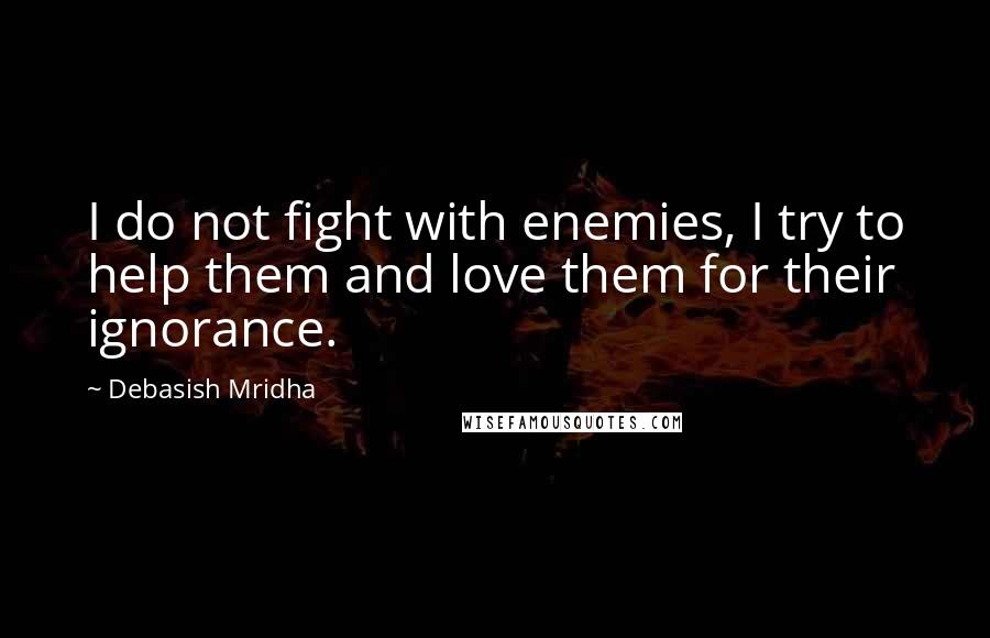 Debasish Mridha Quotes: I do not fight with enemies, I try to help them and love them for their ignorance.