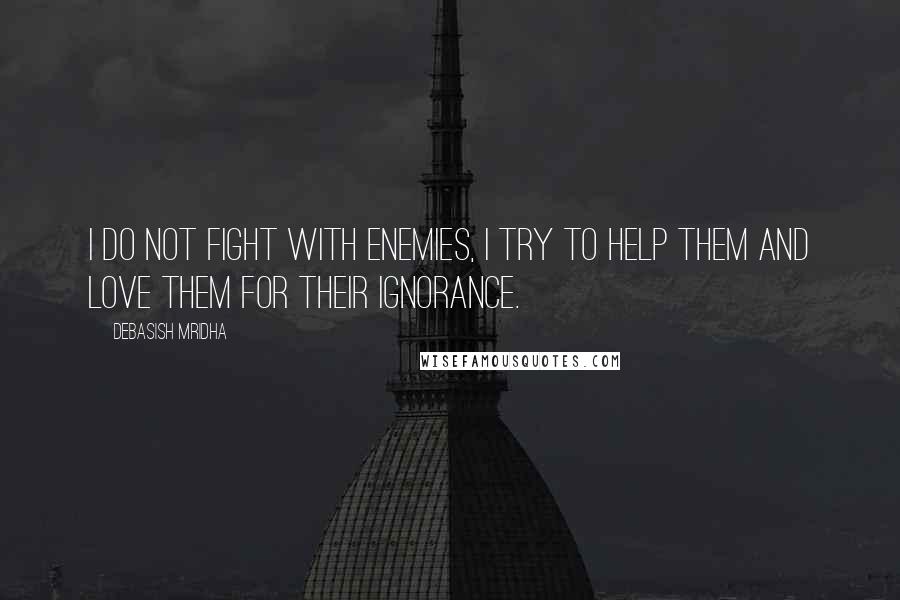 Debasish Mridha Quotes: I do not fight with enemies, I try to help them and love them for their ignorance.