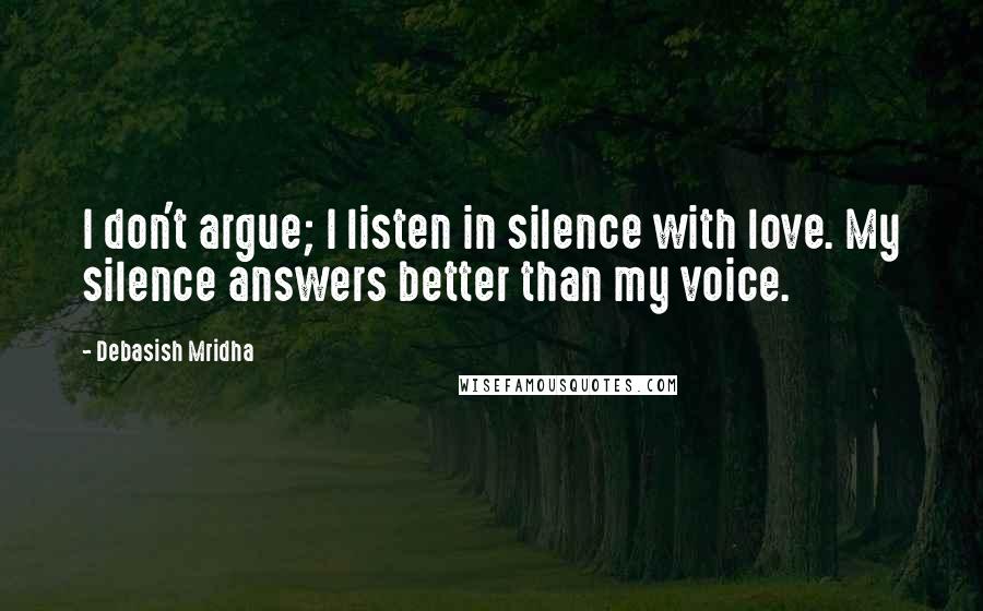 Debasish Mridha Quotes: I don't argue; I listen in silence with love. My silence answers better than my voice.