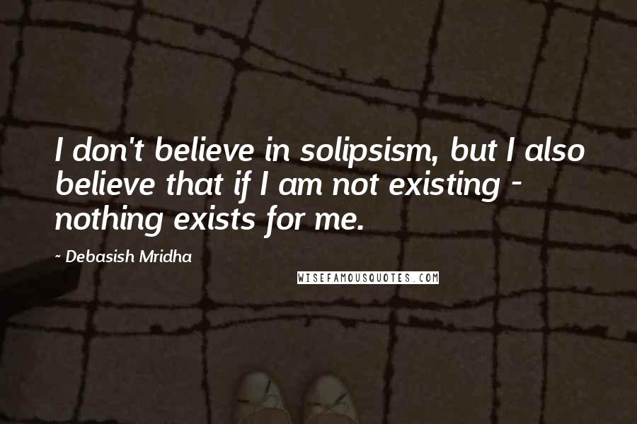 Debasish Mridha Quotes: I don't believe in solipsism, but I also believe that if I am not existing - nothing exists for me.