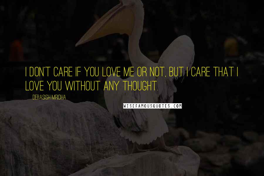 Debasish Mridha Quotes: I don't care if you love me or not, but I care that I love you without any thought.