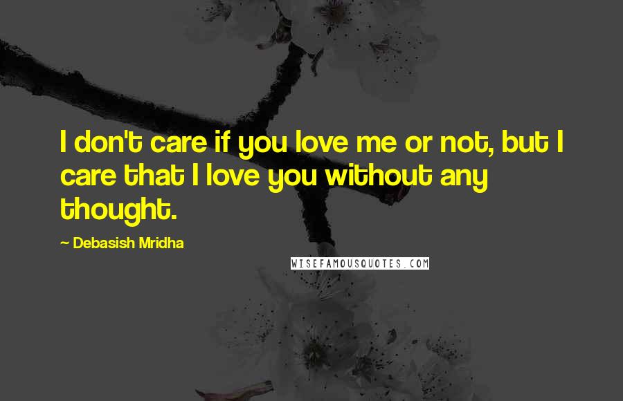 Debasish Mridha Quotes: I don't care if you love me or not, but I care that I love you without any thought.