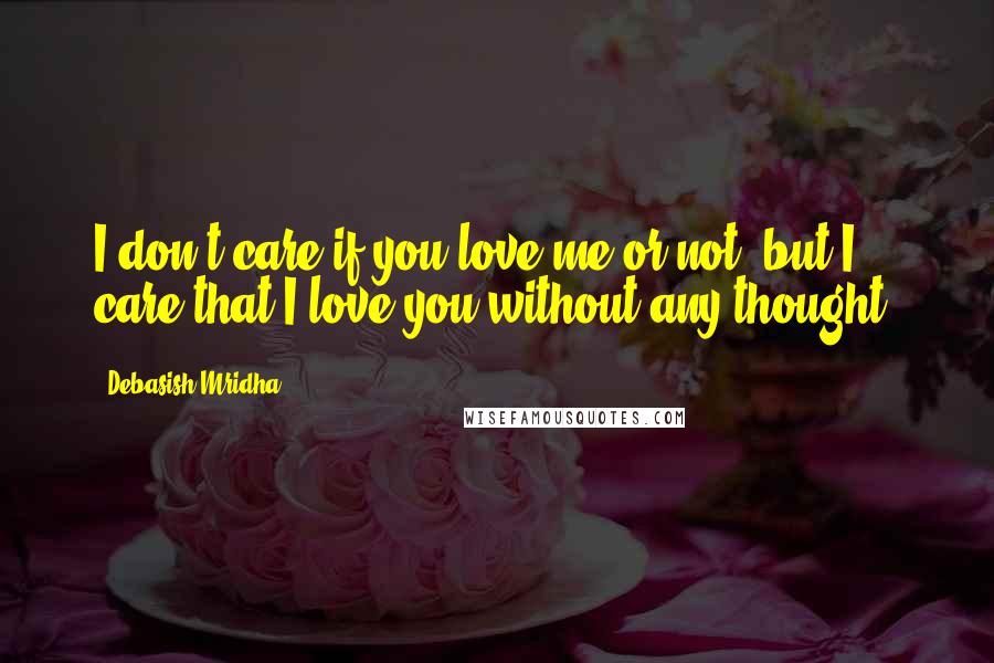 Debasish Mridha Quotes: I don't care if you love me or not, but I care that I love you without any thought.