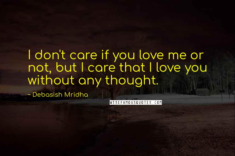 Debasish Mridha Quotes: I don't care if you love me or not, but I care that I love you without any thought.