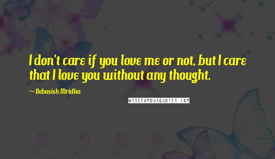 Debasish Mridha Quotes: I don't care if you love me or not, but I care that I love you without any thought.