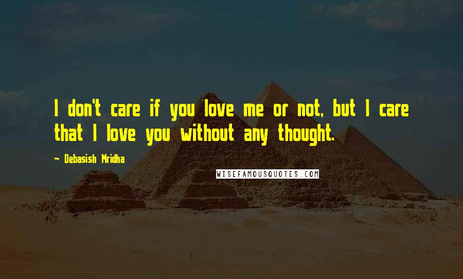 Debasish Mridha Quotes: I don't care if you love me or not, but I care that I love you without any thought.