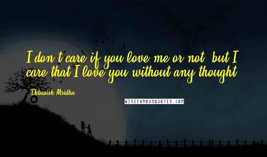 Debasish Mridha Quotes: I don't care if you love me or not, but I care that I love you without any thought.