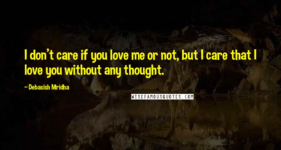 Debasish Mridha Quotes: I don't care if you love me or not, but I care that I love you without any thought.