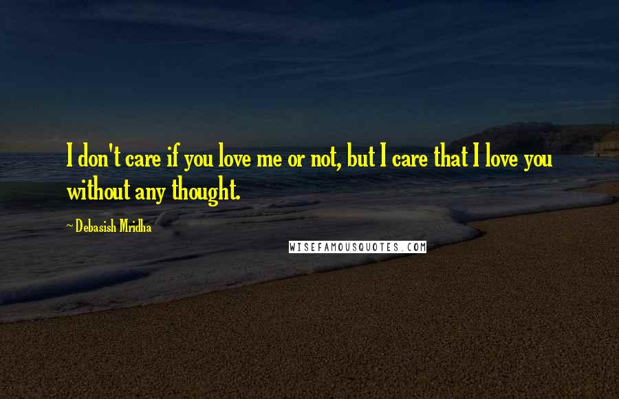 Debasish Mridha Quotes: I don't care if you love me or not, but I care that I love you without any thought.