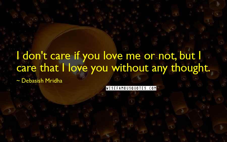 Debasish Mridha Quotes: I don't care if you love me or not, but I care that I love you without any thought.