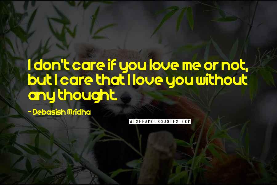 Debasish Mridha Quotes: I don't care if you love me or not, but I care that I love you without any thought.