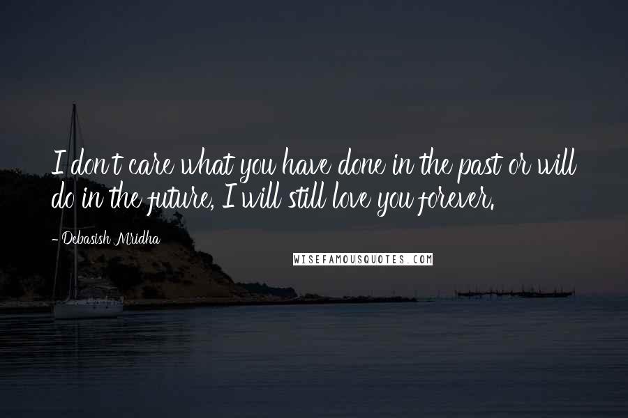 Debasish Mridha Quotes: I don't care what you have done in the past or will do in the future, I will still love you forever.