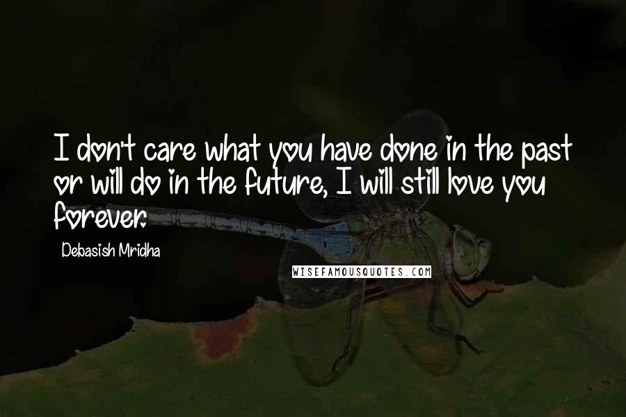 Debasish Mridha Quotes: I don't care what you have done in the past or will do in the future, I will still love you forever.