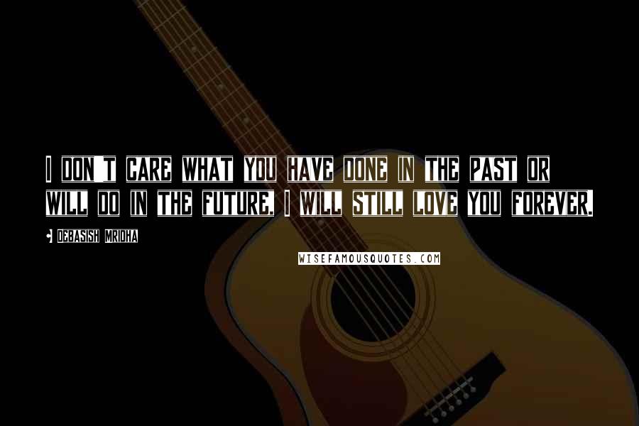Debasish Mridha Quotes: I don't care what you have done in the past or will do in the future, I will still love you forever.