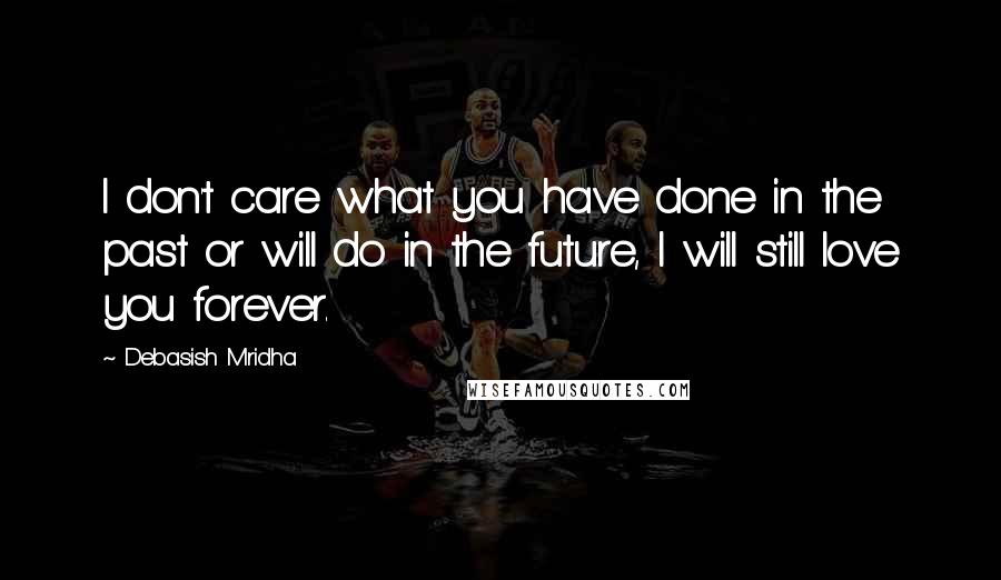 Debasish Mridha Quotes: I don't care what you have done in the past or will do in the future, I will still love you forever.