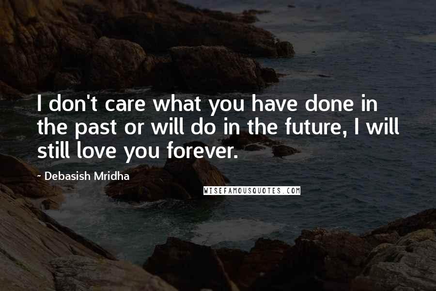 Debasish Mridha Quotes: I don't care what you have done in the past or will do in the future, I will still love you forever.