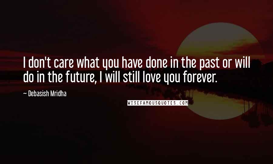 Debasish Mridha Quotes: I don't care what you have done in the past or will do in the future, I will still love you forever.