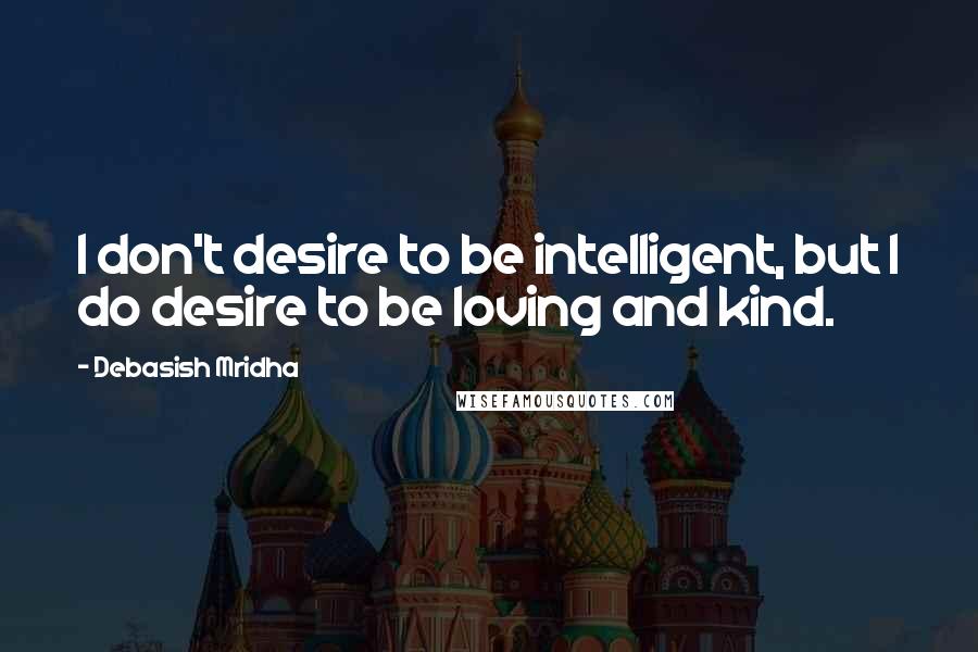 Debasish Mridha Quotes: I don't desire to be intelligent, but I do desire to be loving and kind.