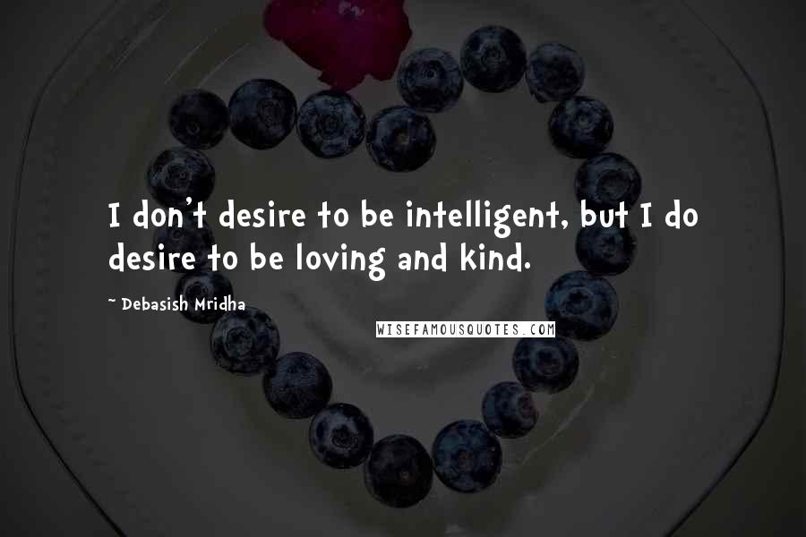Debasish Mridha Quotes: I don't desire to be intelligent, but I do desire to be loving and kind.