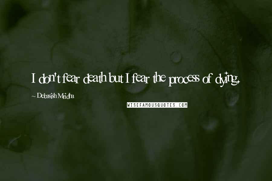 Debasish Mridha Quotes: I don't fear death but I fear the process of dying.