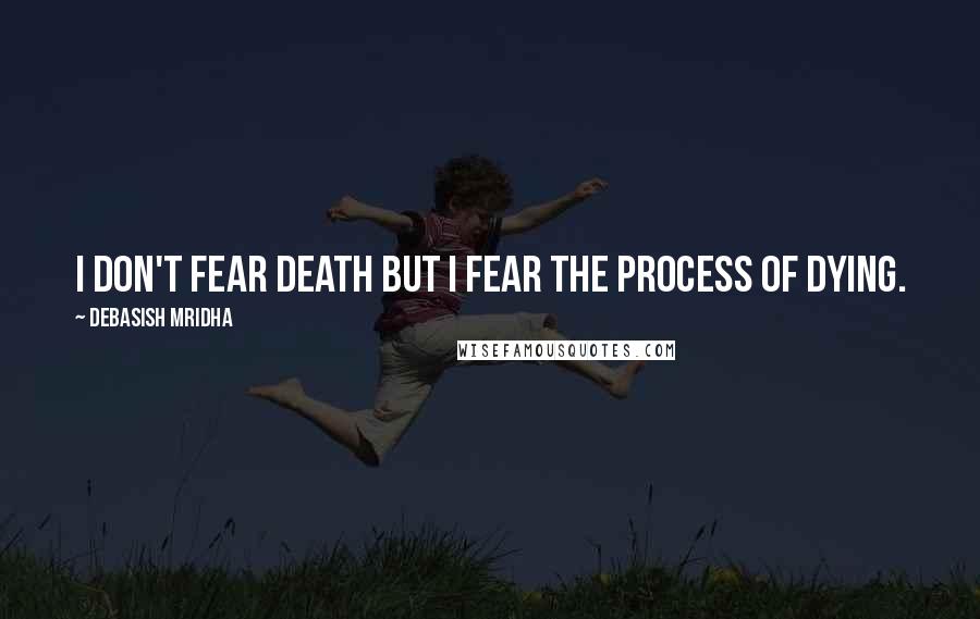 Debasish Mridha Quotes: I don't fear death but I fear the process of dying.