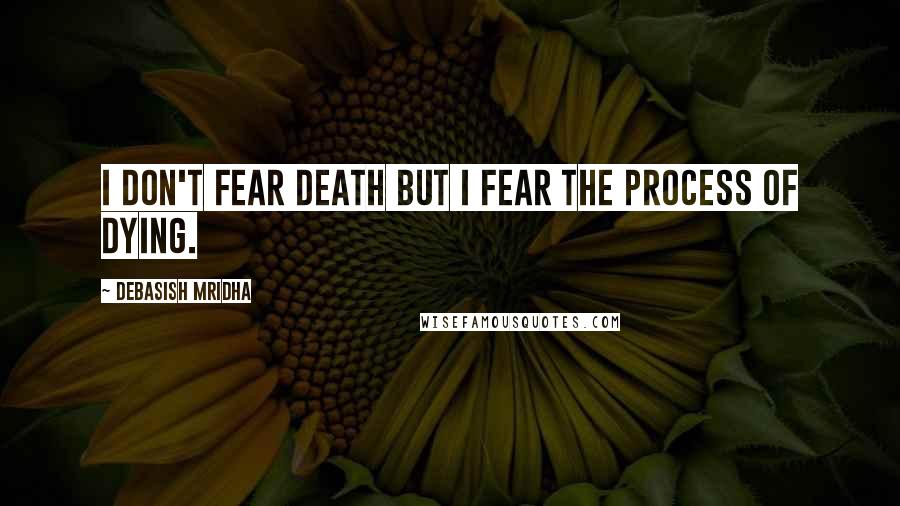 Debasish Mridha Quotes: I don't fear death but I fear the process of dying.