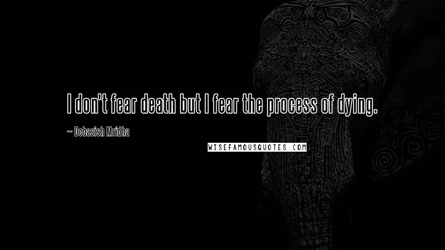 Debasish Mridha Quotes: I don't fear death but I fear the process of dying.