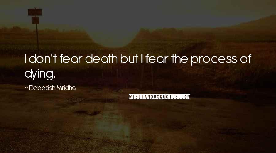 Debasish Mridha Quotes: I don't fear death but I fear the process of dying.