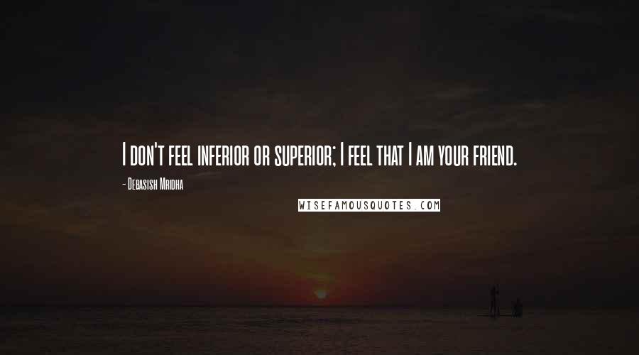 Debasish Mridha Quotes: I don't feel inferior or superior; I feel that I am your friend.