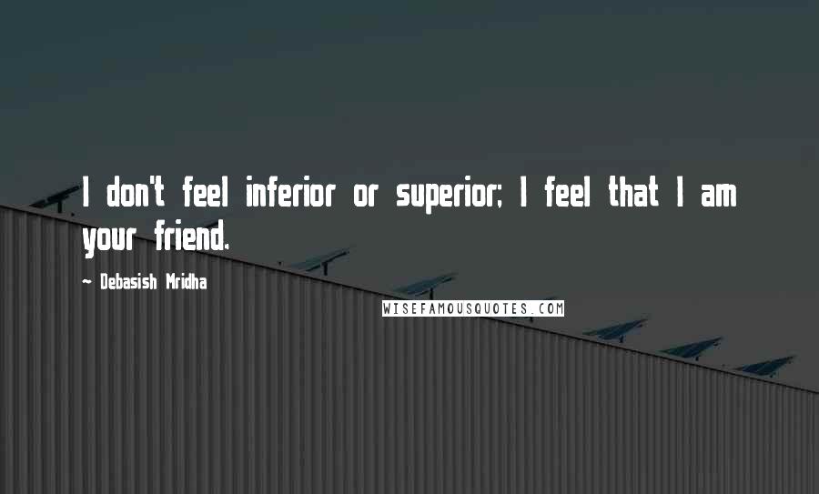 Debasish Mridha Quotes: I don't feel inferior or superior; I feel that I am your friend.