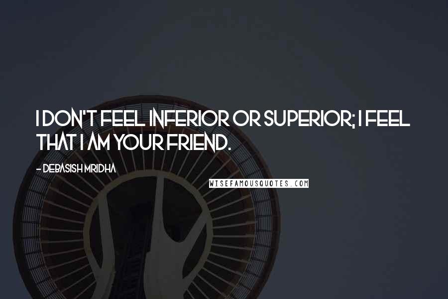 Debasish Mridha Quotes: I don't feel inferior or superior; I feel that I am your friend.